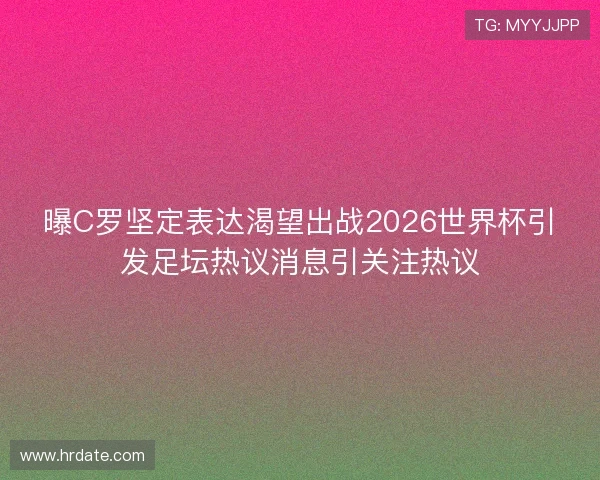 曝C罗坚定表达渴望出战2026世界杯引发足坛热议消息引关注热议