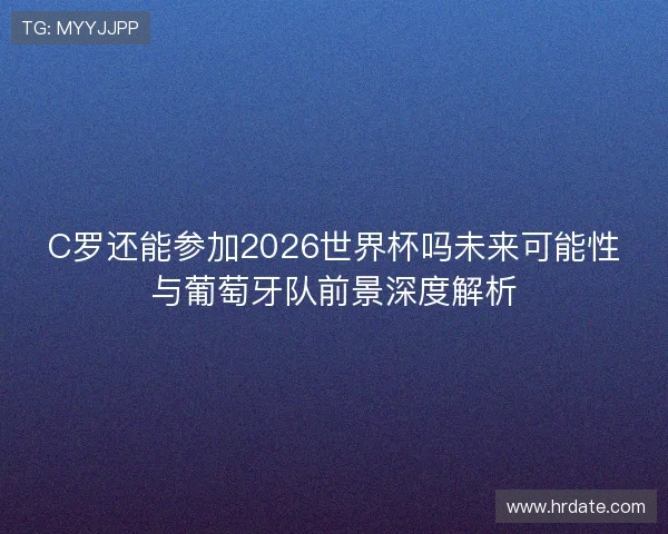 C罗还能参加2026世界杯吗未来可能性与葡萄牙队前景深度解析 C罗还能参加2026世界杯吗未来可能性与葡萄牙队前景深度解析