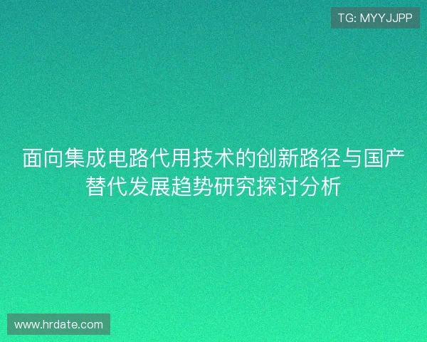 面向集成电路代用技术的创新路径与国产替代发展趋势研究探讨分析 面向集成电路代用技术的创新路径与国产替代发展趋势研究探讨分析