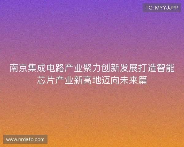 南京集成电路产业聚力创新发展打造智能芯片产业新高地迈向未来篇 南京集成电路产业聚力创新发展打造智能芯片产业新高地迈向未来篇